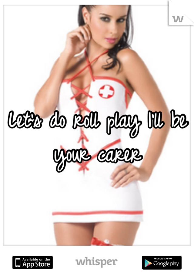 Let's do roll play I'll be your carer