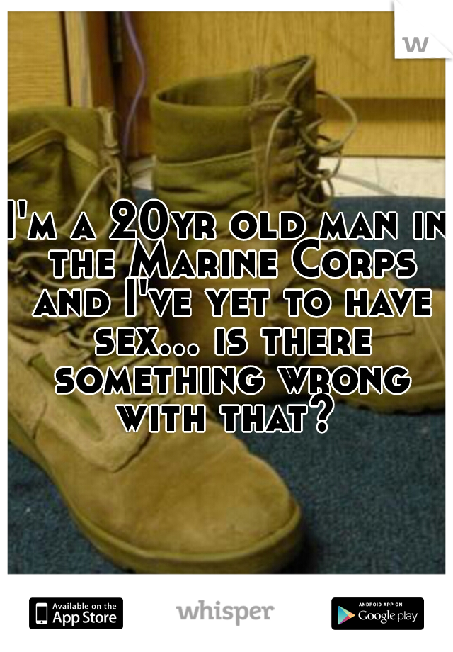 I'm a 20yr old man in the Marine Corps and I've yet to have sex... is there something wrong with that? 