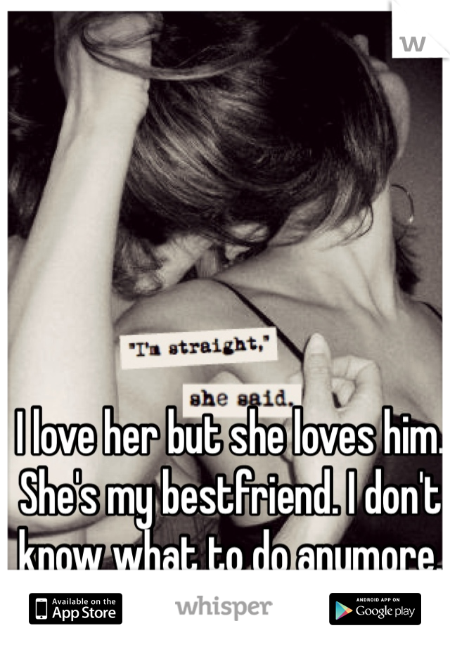 I love her but she loves him. She's my bestfriend. I don't know what to do anymore. I can't tell her. 