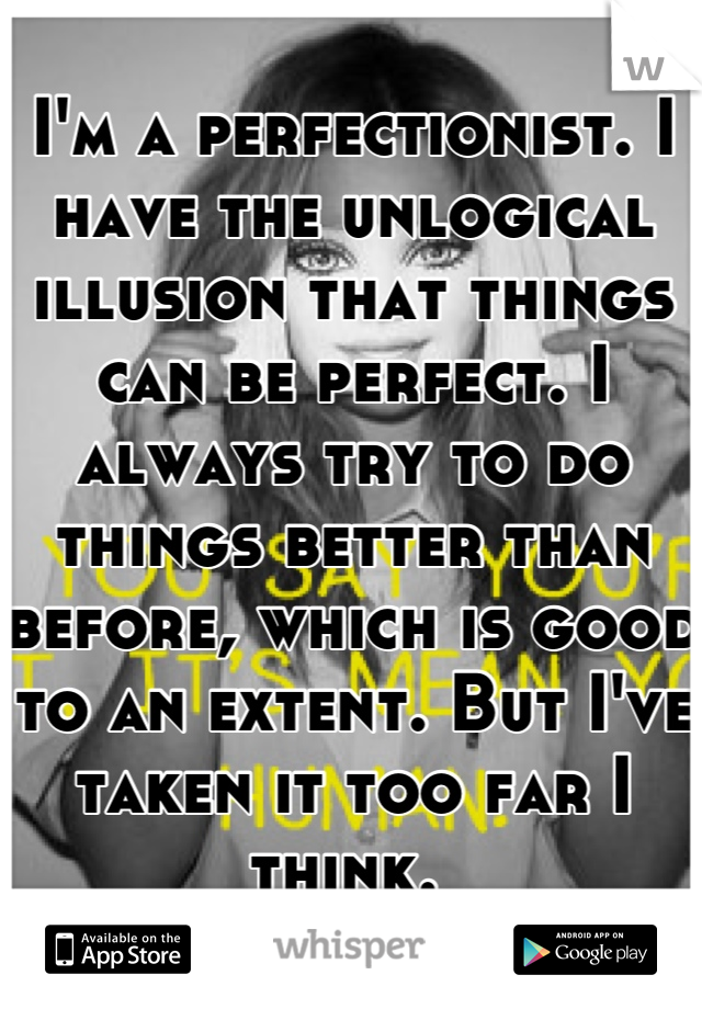I'm a perfectionist. I have the unlogical illusion that things can be perfect. I always try to do things better than before, which is good to an extent. But I've taken it too far I think. 