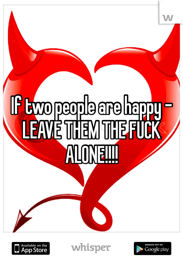 If two people are happy - LEAVE THEM THE FUCK ALONE!!!!