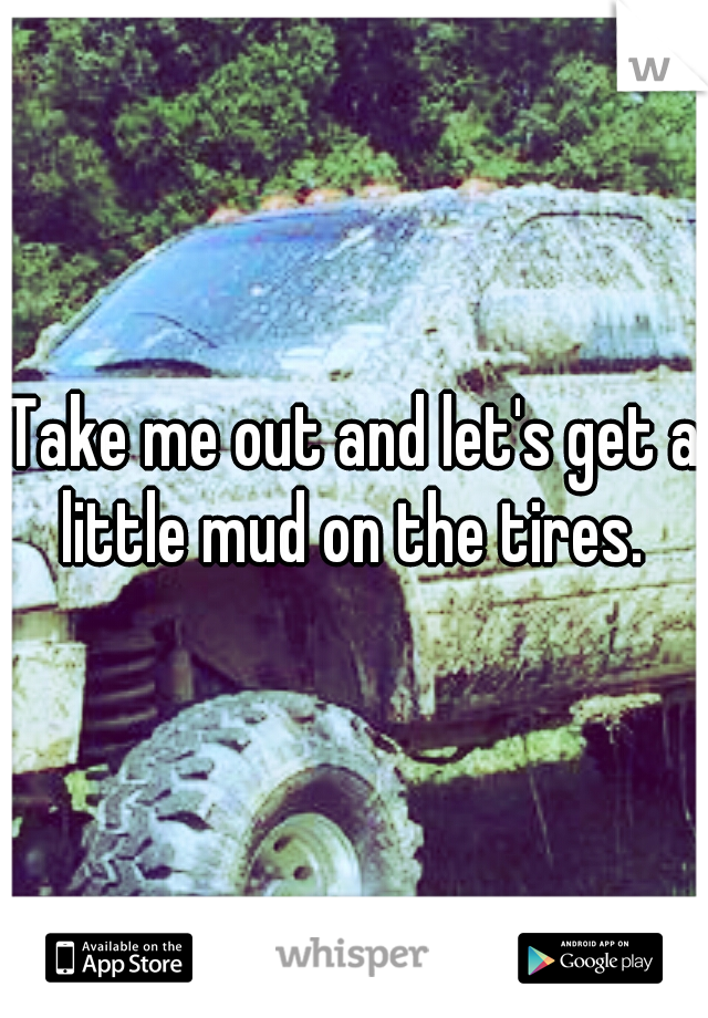 Take me out and let's get a little mud on the tires. 