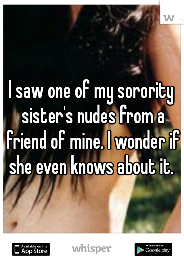 I saw one of my sorority sister's nudes from a friend of mine. I wonder if she even knows about it. 