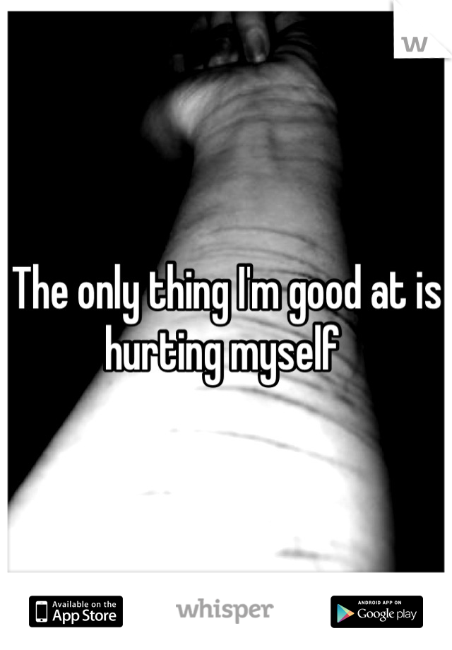 The only thing I'm good at is hurting myself 