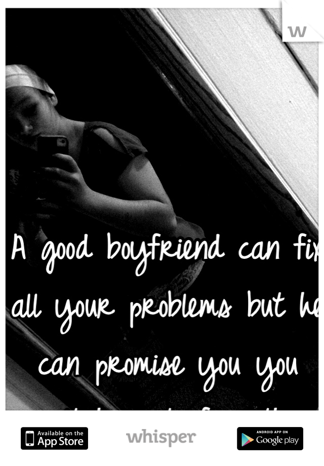A good boyfriend can fix all your problems but he can promise you you won't have to face them alone 