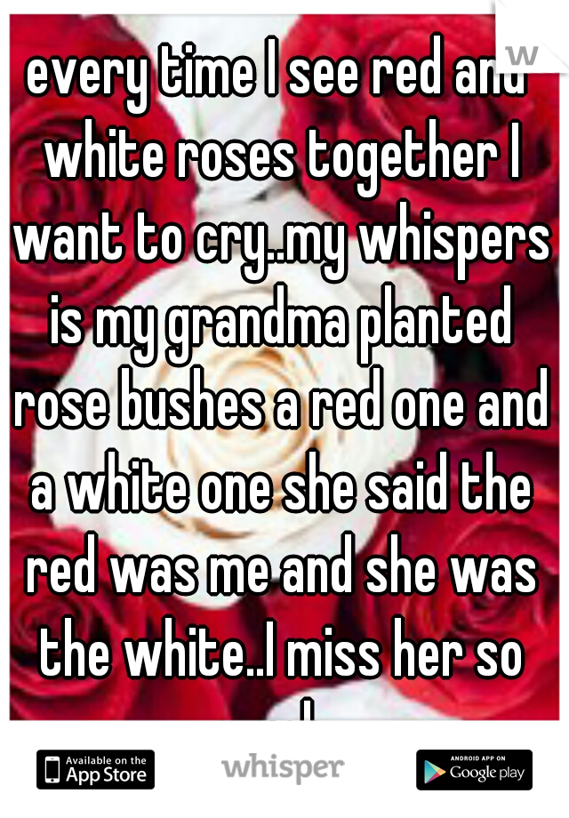 every time I see red and white roses together I want to cry..my whispers is my grandma planted rose bushes a red one and a white one she said the red was me and she was the white..I miss her so much..
