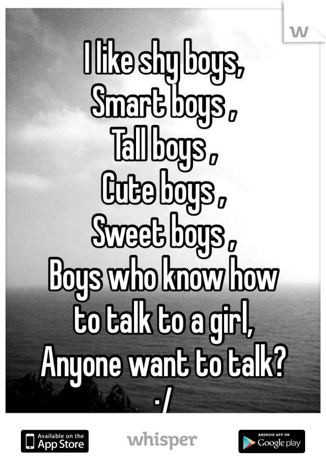I like shy boys,
Smart boys ,
Tall boys ,
Cute boys ,
Sweet boys ,
Boys who know how 
to talk to a girl,
Anyone want to talk? 
:/