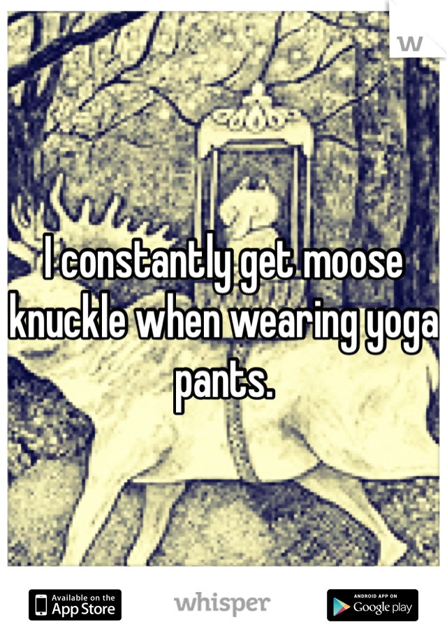 I constantly get moose knuckle when wearing yoga pants.