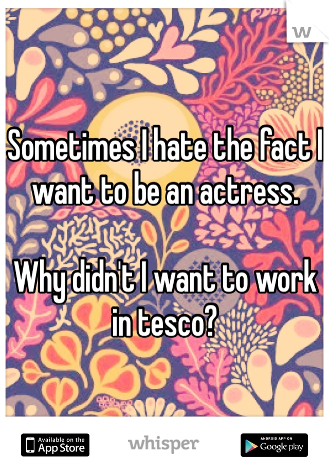 Sometimes I hate the fact I want to be an actress.

Why didn't I want to work in tesco?