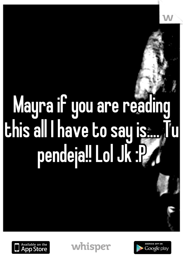 Mayra if you are reading this all I have to say is.... Tu pendeja!! Lol Jk :P