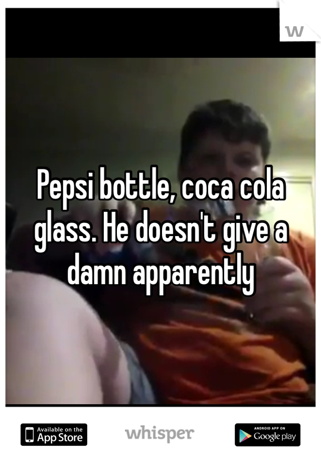 Pepsi bottle, coca cola glass. He doesn't give a damn apparently 