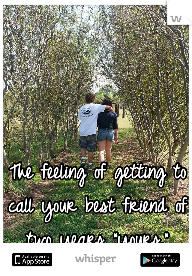 The feeling of getting to call your best friend of two years "yours."