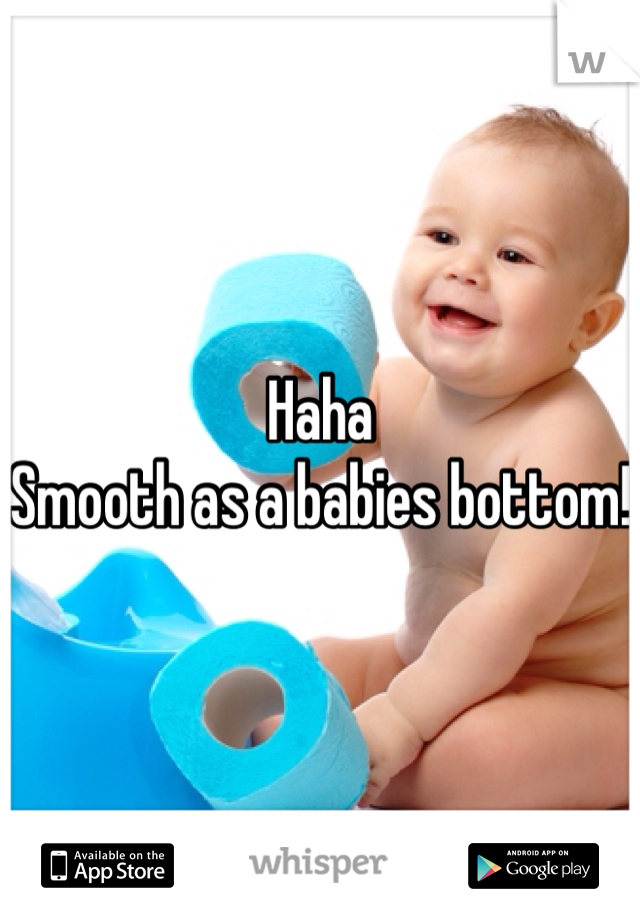 Haha
Smooth as a babies bottom! 