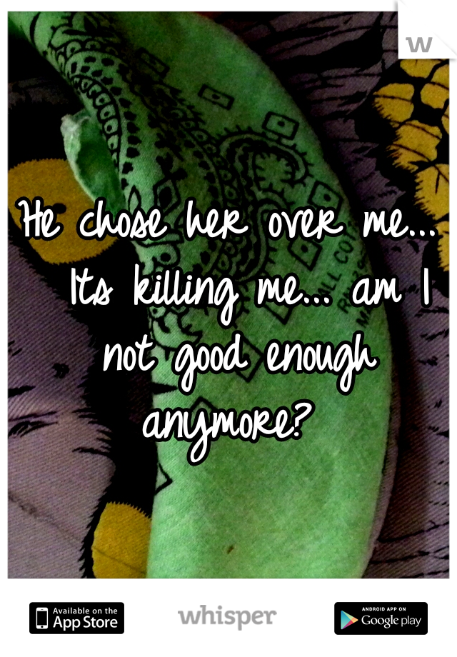 He chose her over me... 
Its killing me...
am I not good enough anymore? 