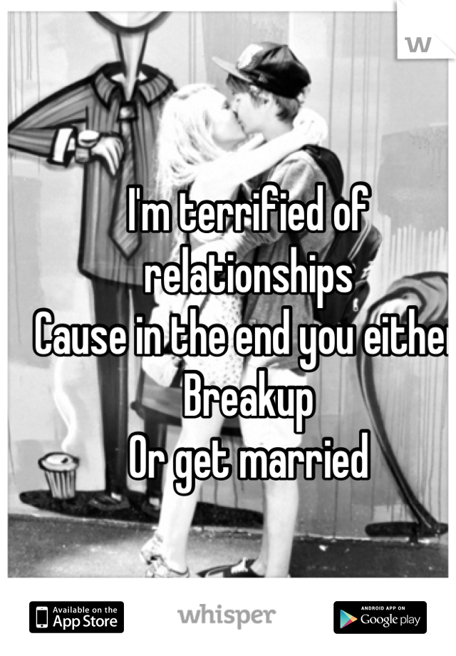 I'm terrified of relationships
Cause in the end you either
Breakup 
Or get married