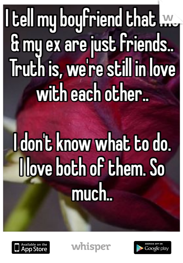 I tell my boyfriend that me & my ex are just friends..
Truth is, we're still in love with each other..

I don't know what to do.
I love both of them. So much..
