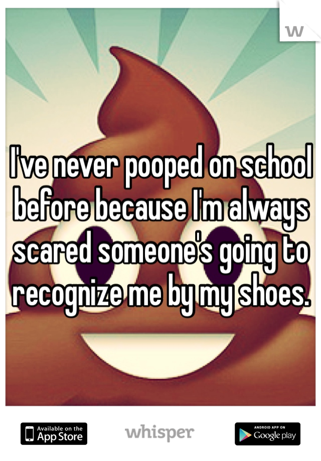 I've never pooped on school before because I'm always scared someone's going to recognize me by my shoes. 