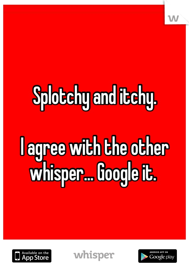 Splotchy and itchy.

I agree with the other whisper... Google it. 