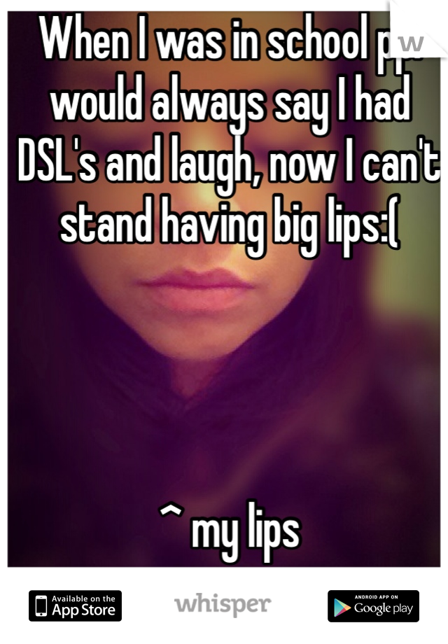 When I was in school ppl would always say I had DSL's and laugh, now I can't stand having big lips:(




^ my lips