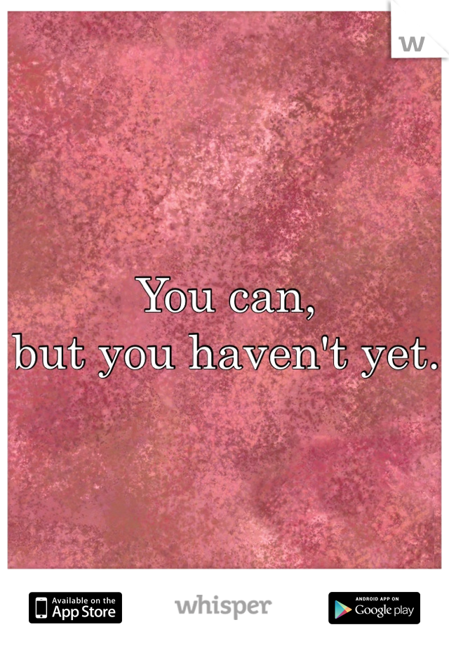 You can, 
but you haven't yet. 