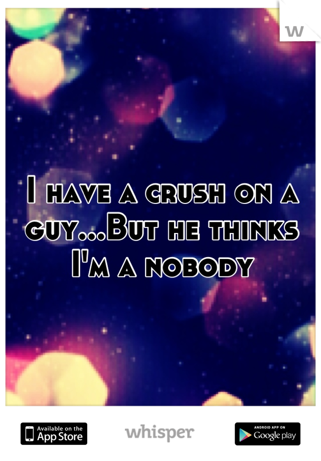 I have a crush on a guy...But he thinks I'm a nobody