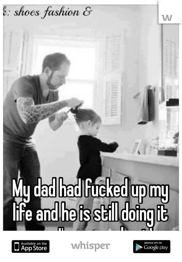 My dad had fucked up my life and he is still doing it now I've moved out! 