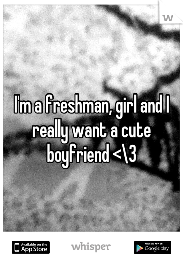 I'm a freshman, girl and I really want a cute boyfriend <\3
