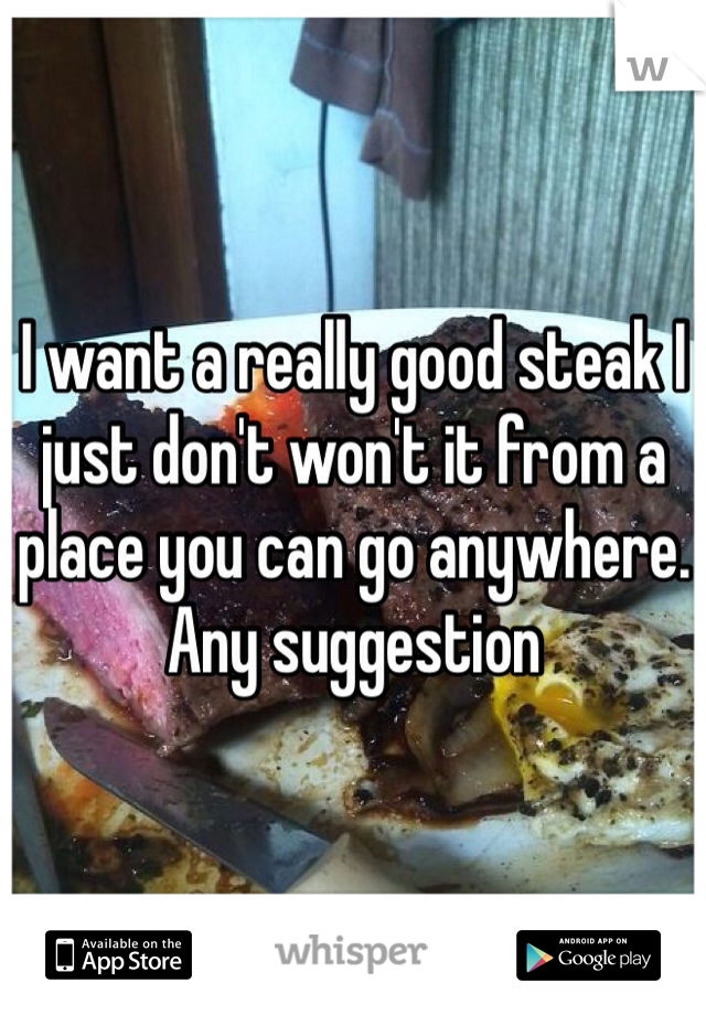 I want a really good steak I just don't won't it from a place you can go anywhere. Any suggestion 