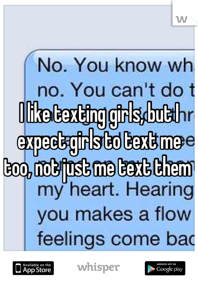 I like texting girls, but I expect girls to text me too, not just me text them 