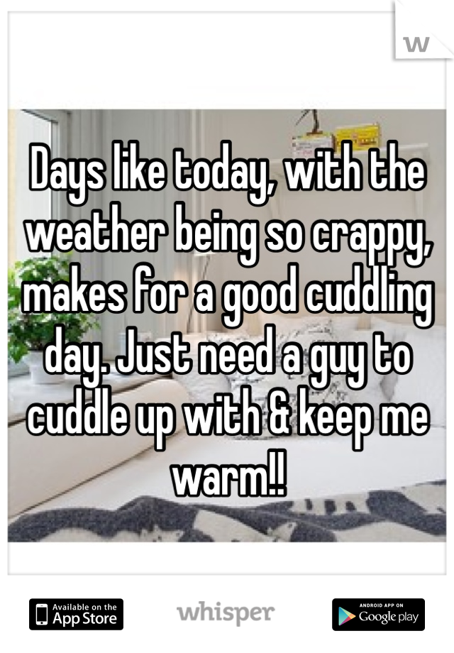 Days like today, with the weather being so crappy, makes for a good cuddling day. Just need a guy to cuddle up with & keep me warm!!