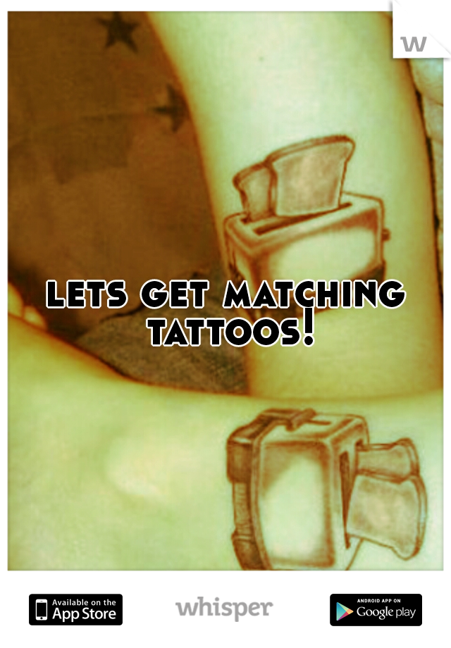 lets get matching tattoos!