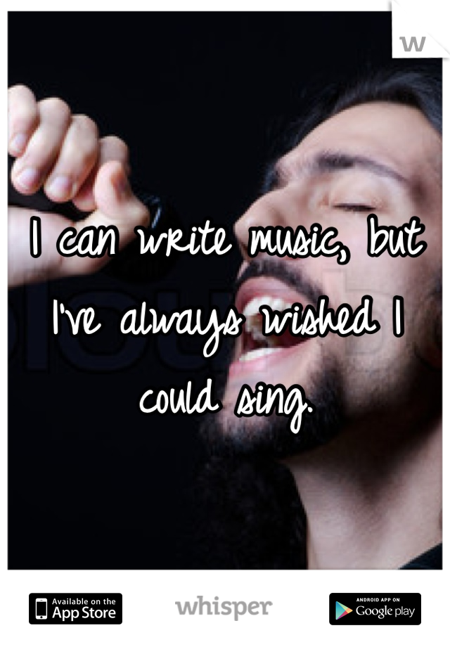 I can write music, but I've always wished I could sing.
