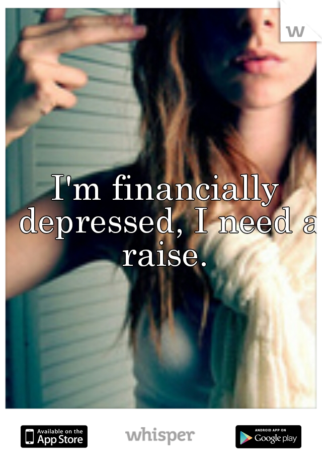 I'm financially depressed, I need a raise. 