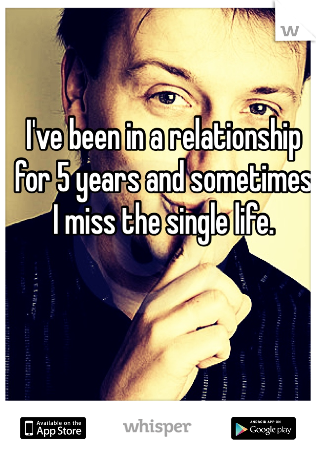 I've been in a relationship for 5 years and sometimes I miss the single life. 