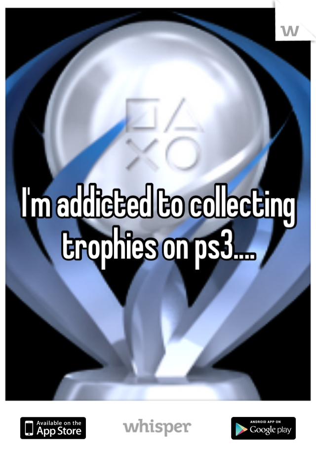 I'm addicted to collecting trophies on ps3....