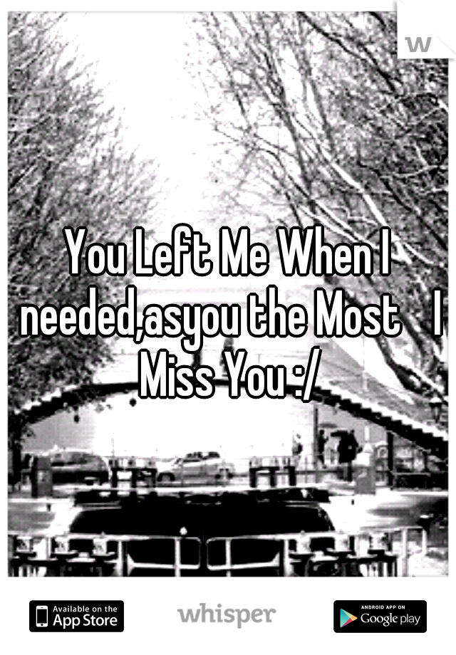 You Left Me When I needed,asyou the Most 
I Miss You :/