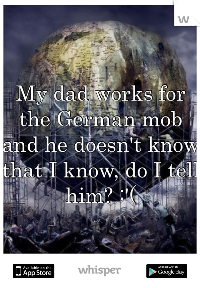 My dad works for the German mob and he doesn't know that I know, do I tell him? :'( 
