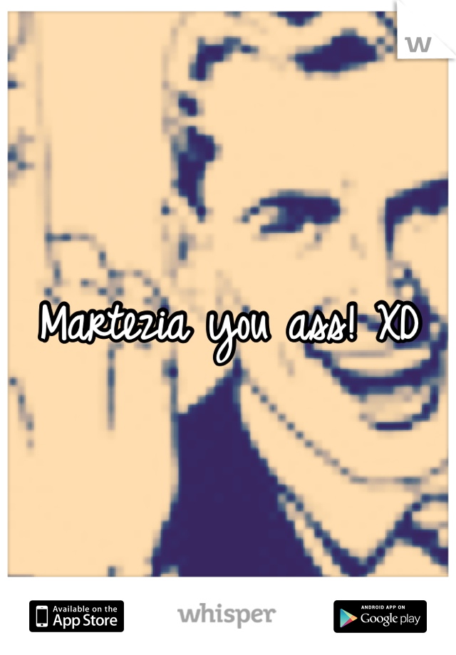 Martezia you ass! XD 
