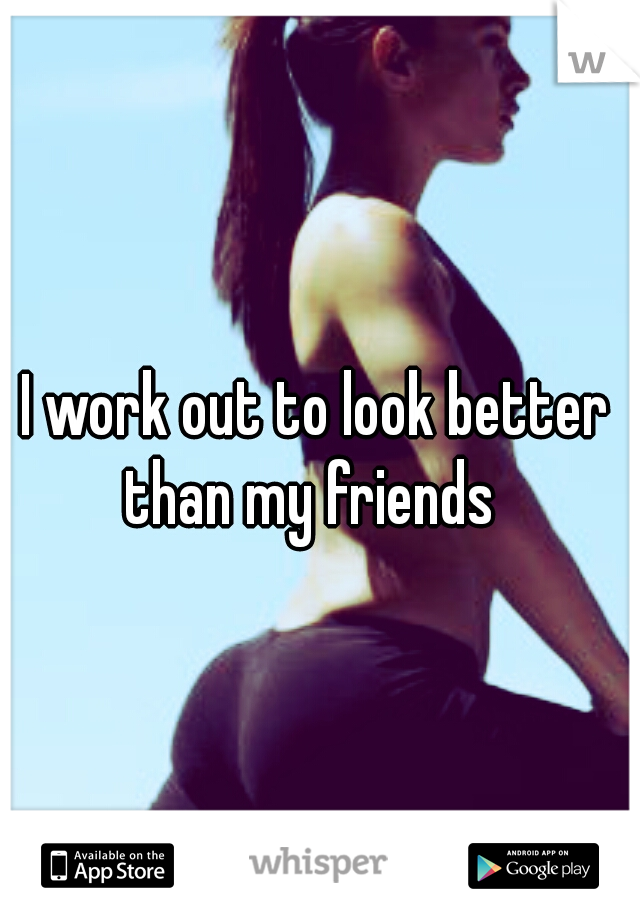 I work out to look better than my friends
