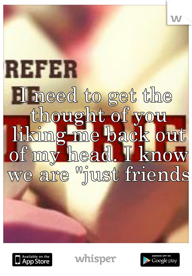 I need to get the thought of you liking me back out of my head. I know we are "just friends"