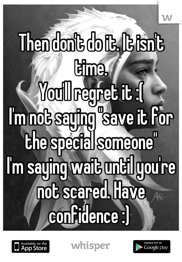 Then don't do it. It isn't time. 
You'll regret it :( 
I'm not saying "save it for the special someone"
I'm saying wait until you're not scared. Have confidence :) 