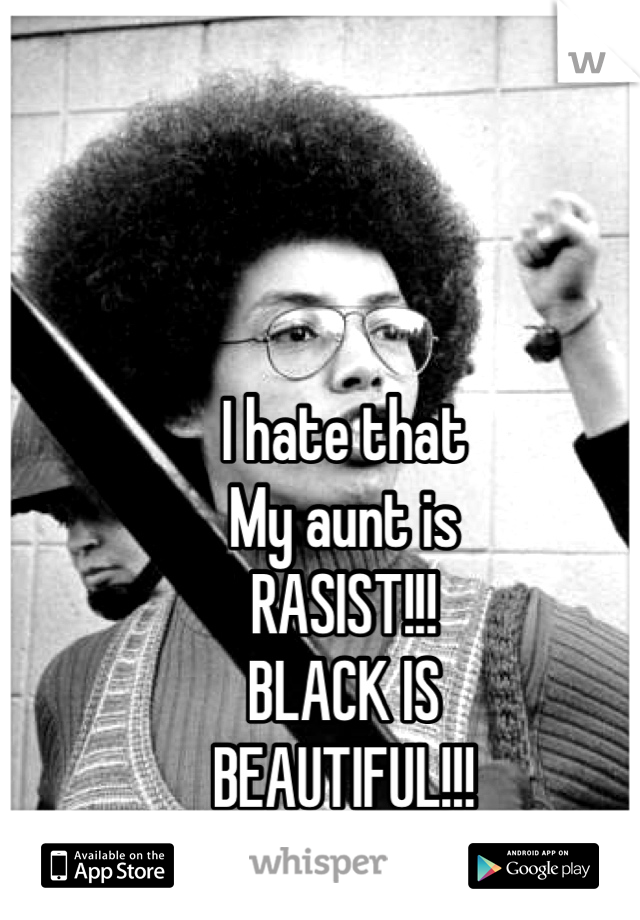 I hate that
My aunt is
RASIST!!!
BLACK IS
BEAUTIFUL!!!