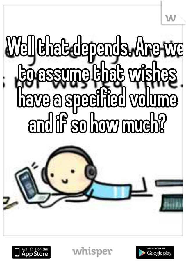 Well that depends. Are we to assume that wishes have a specified volume and if so how much?