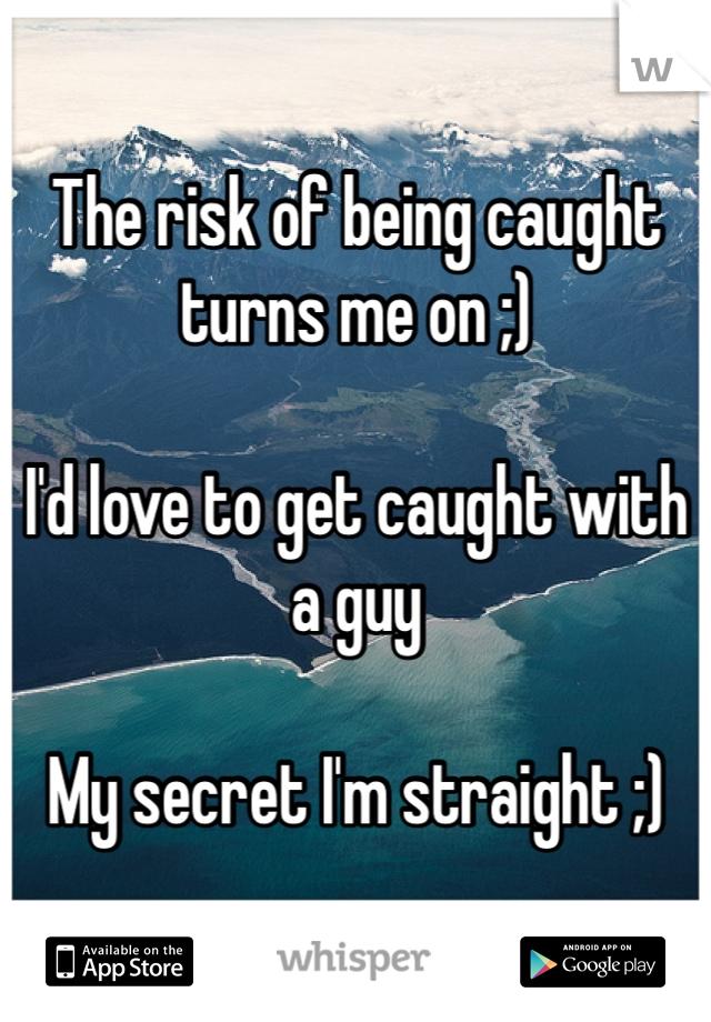 The risk of being caught turns me on ;)

I'd love to get caught with a guy

My secret I'm straight ;)
