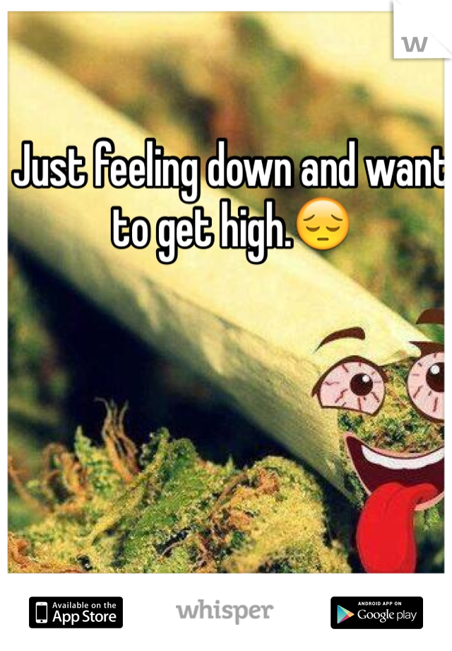 Just feeling down and want to get high.😔