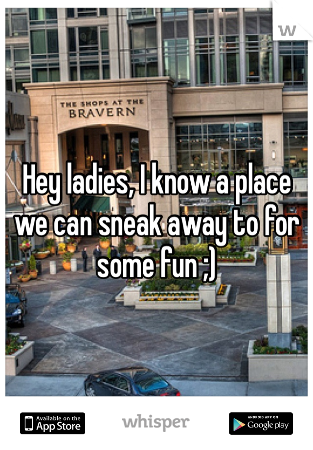 Hey ladies, I know a place we can sneak away to for some fun ;)