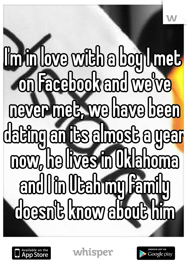 I'm in love with a boy I met on Facebook and we've never met, we have been dating an its almost a year now, he lives in Oklahoma and I in Utah my family doesn't know about him