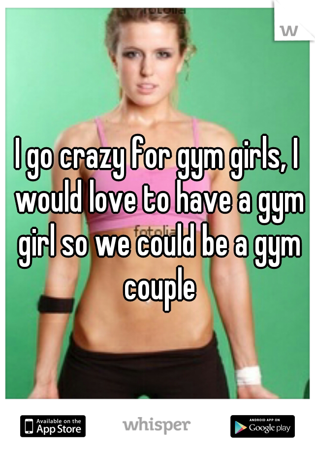 I go crazy for gym girls, I would love to have a gym girl so we could be a gym couple