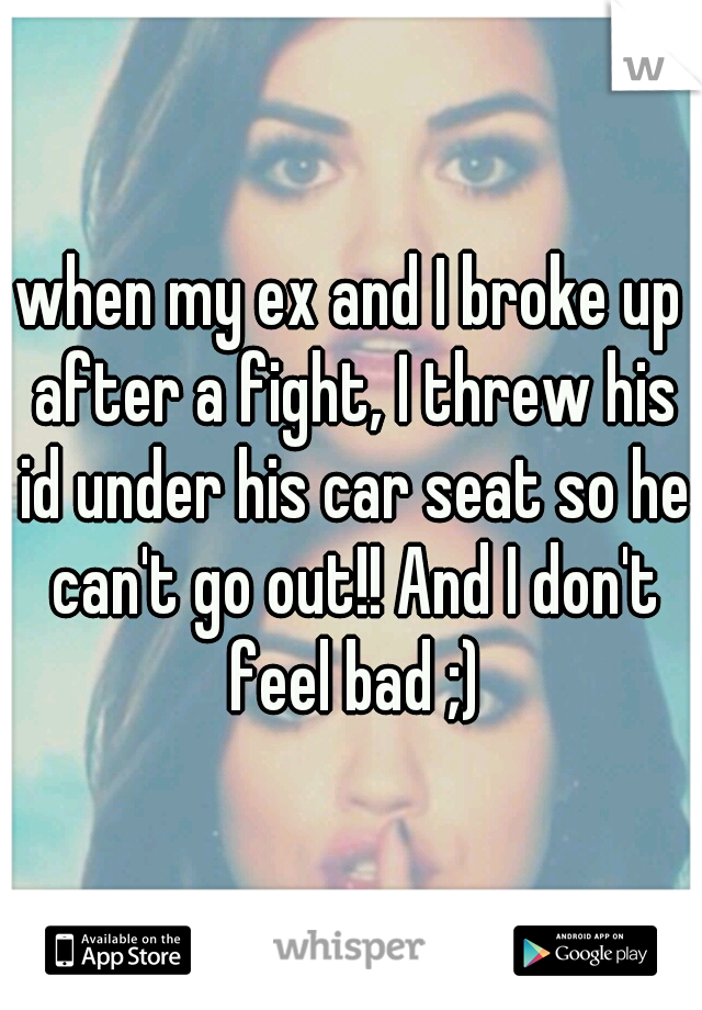 when my ex and I broke up after a fight, I threw his id under his car seat so he can't go out!! And I don't feel bad ;)