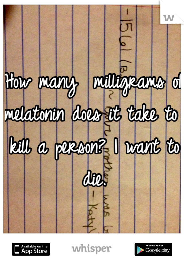 How many  milligrams of melatonin does it take to kill a person? I want to die.